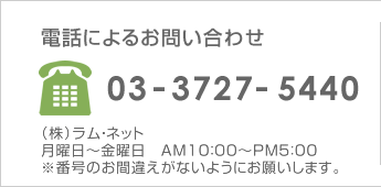 電話によるお問い合わせ　03-6676-6148　（株）ラム・ネット 月曜日～金曜日　AM10：00～PM5：00　※番号のお間違えがないようにお願いします。